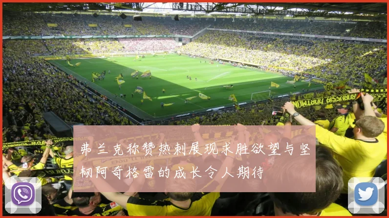 弗兰克称赞热刺展现求胜欲望与坚韧阿奇格雷的成长令人期待