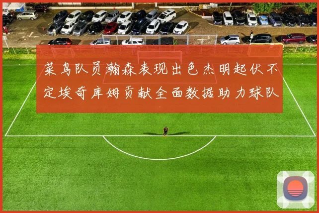 菜鸟队员瀚森表现出色杰明起伏不定埃奇库姆贡献全面数据助力球队