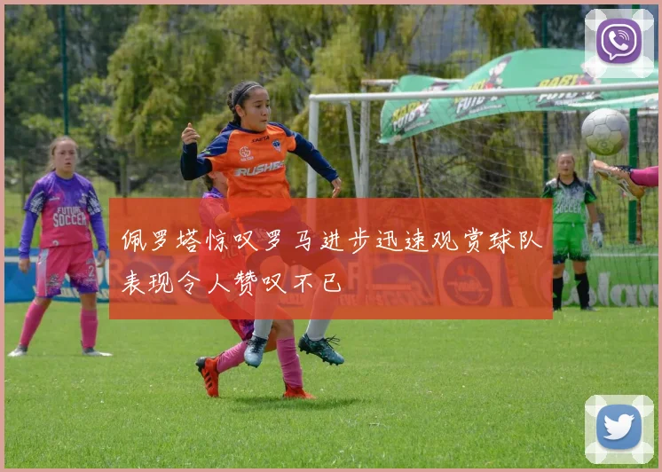 佩罗塔惊叹罗马进步迅速观赏球队表现令人赞叹不已
