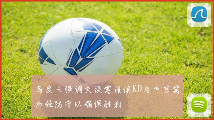 乌度卡强调失误需谨慎KD与申京需加强防守以确保胜利