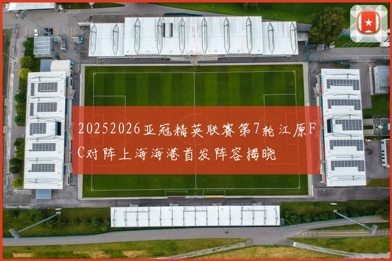 20252026亚冠精英联赛第7轮江原FC对阵上海海港首发阵容揭晓