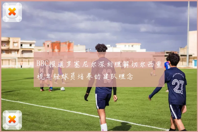 BBC报道罗塞尼尔深刻理解切尔西重视年轻球员培养的建队理念