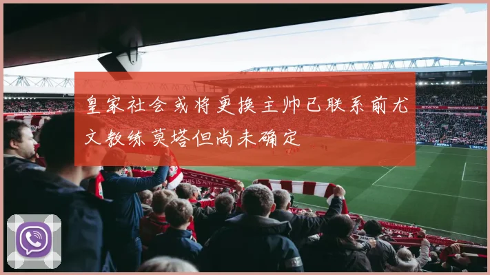皇家社会或将更换主帅已联系前尤文教练莫塔但尚未确定