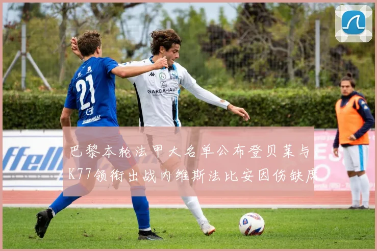 巴黎本轮法甲大名单公布登贝莱与K77领衔出战内维斯法比安因伤缺席