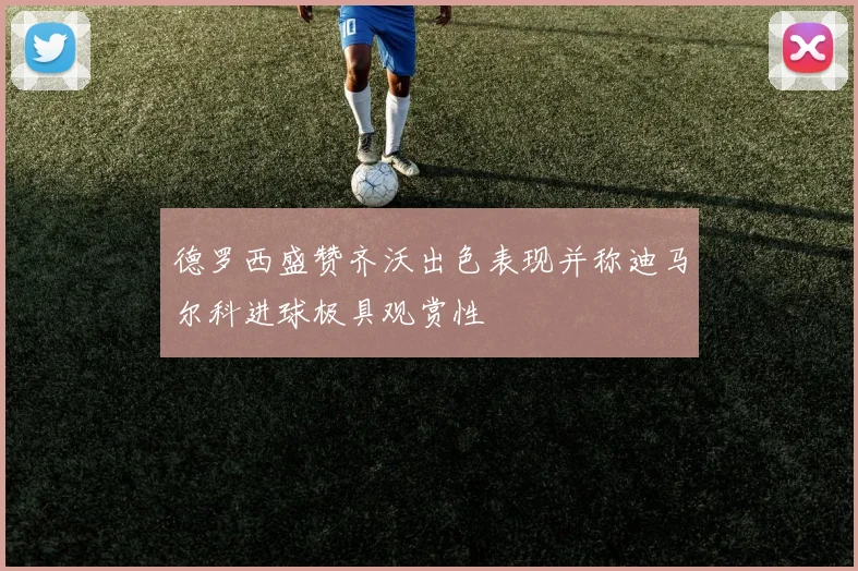 德罗西盛赞齐沃出色表现并称迪马尔科进球极具观赏性