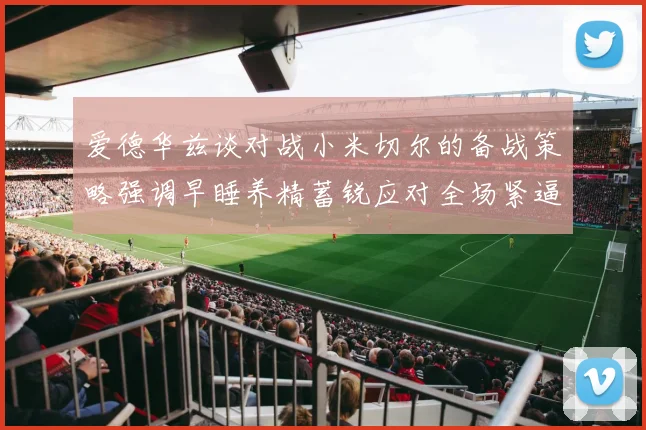 爱德华兹谈对战小米切尔的备战策略强调早睡养精蓄锐应对全场紧逼