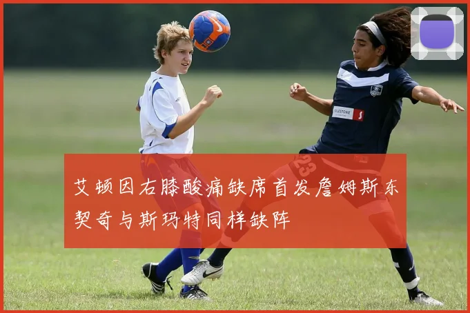 艾顿因右膝酸痛缺席首发詹姆斯东契奇与斯玛特同样缺阵