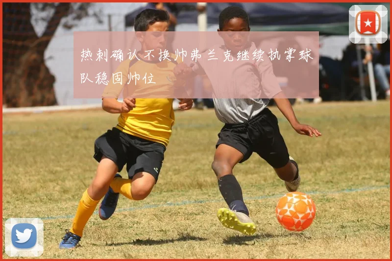 热刺确认不换帅弗兰克继续执掌球队稳固帅位