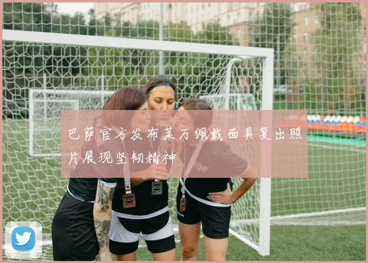 巴萨官方发布莱万佩戴面具复出照片展现坚韧精神