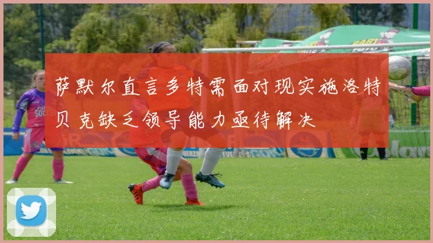 萨默尔直言多特需面对现实施洛特贝克缺乏领导能力亟待解决