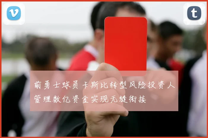 前勇士球员卡斯比转型风险投资人管理数亿资金实现无缝衔接