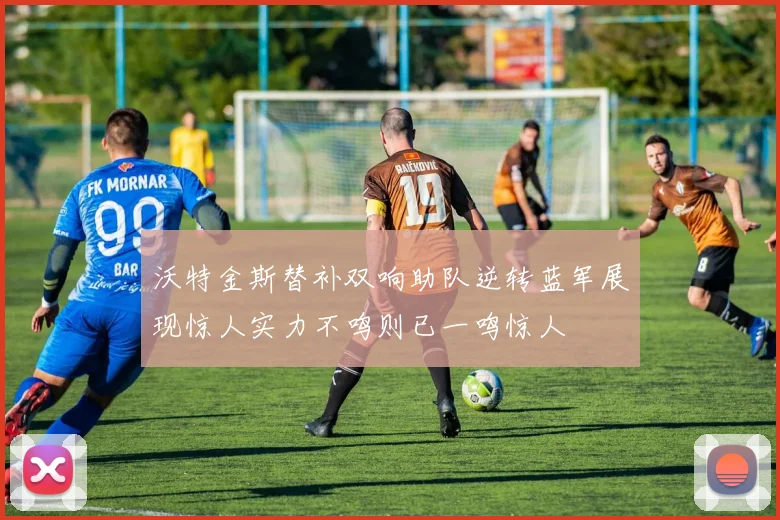 沃特金斯替补双响助队逆转蓝军展现惊人实力不鸣则已一鸣惊人