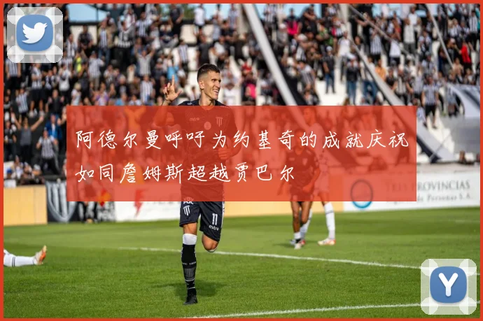 阿德尔曼呼吁为约基奇的成就庆祝如同詹姆斯超越贾巴尔