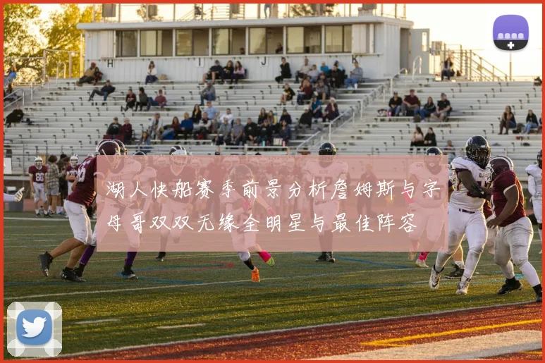 湖人快船赛季前景分析詹姆斯与字母哥双双无缘全明星与最佳阵容