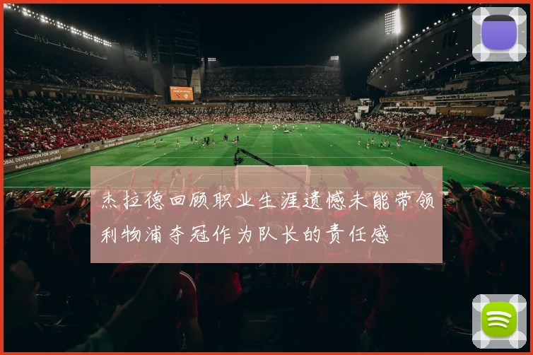 杰拉德回顾职业生涯遗憾未能带领利物浦夺冠作为队长的责任感