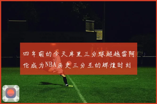 四年前的今天库里三分球超越雷阿伦成为NBA历史三分王的辉煌时刻