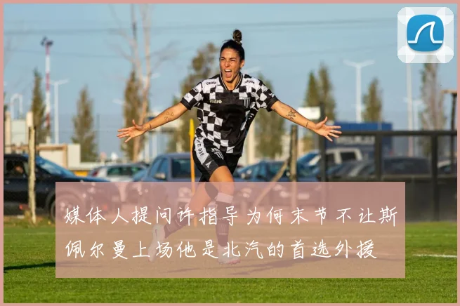 媒体人提问许指导为何末节不让斯佩尔曼上场他是北汽的首选外援