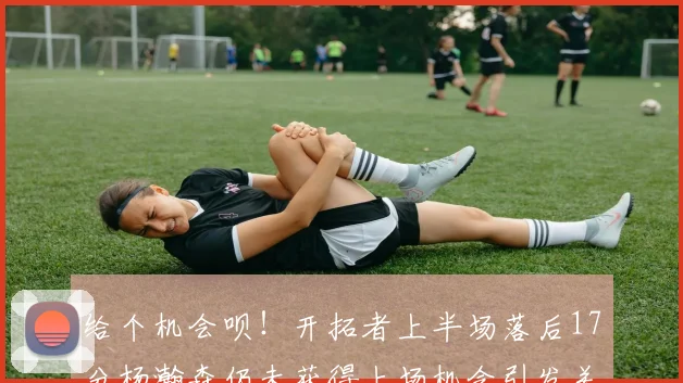 给个机会呗！开拓者上半场落后17分杨瀚森仍未获得上场机会引发关注