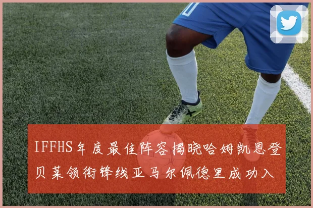 IFFHS年度最佳阵容揭晓哈姆凯恩登贝莱领衔锋线亚马尔佩德里成功入选