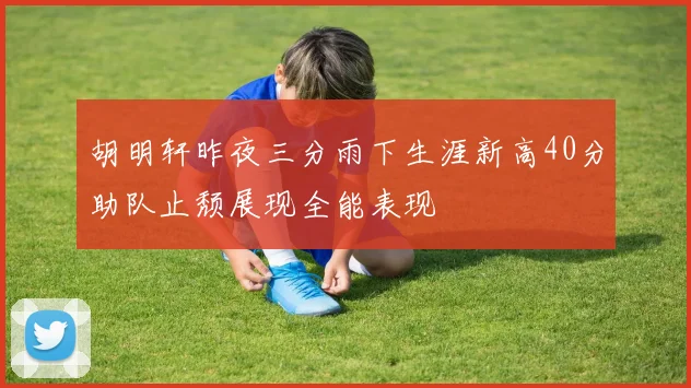 胡明轩昨夜三分雨下生涯新高40分助队止颓展现全能表现