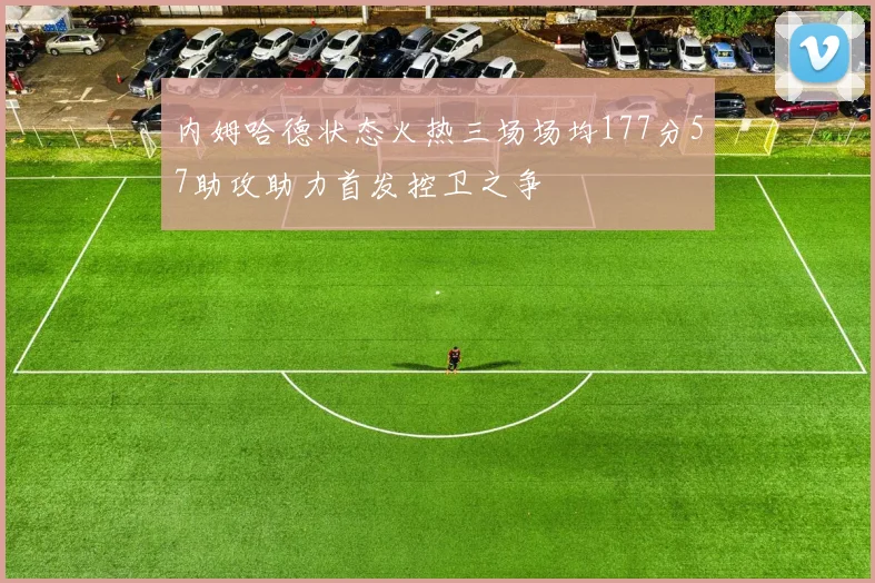 内姆哈德状态火热三场场均177分57助攻助力首发控卫之争