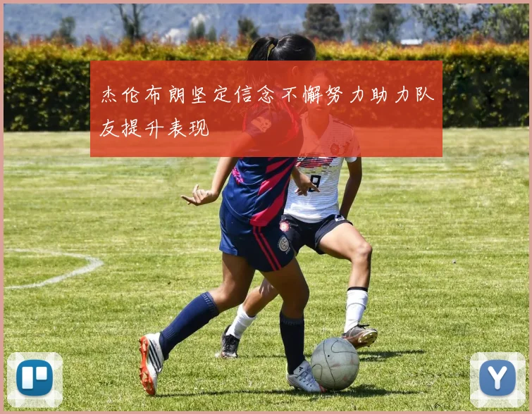 杰伦布朗坚定信念不懈努力助力队友提升表现