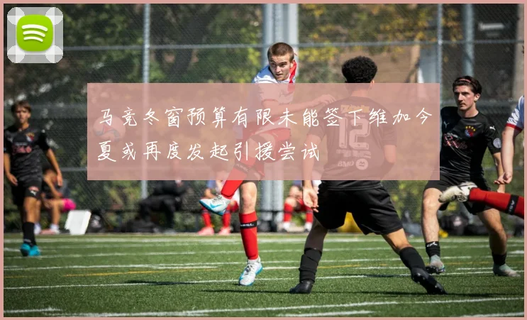 马竞冬窗预算有限未能签下维加今夏或再度发起引援尝试