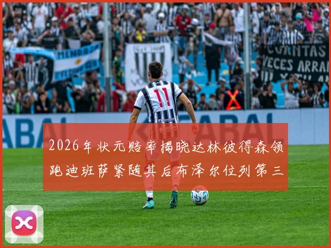 2026年状元赔率揭晓达林彼得森领跑迪班萨紧随其后布泽尔位列第三