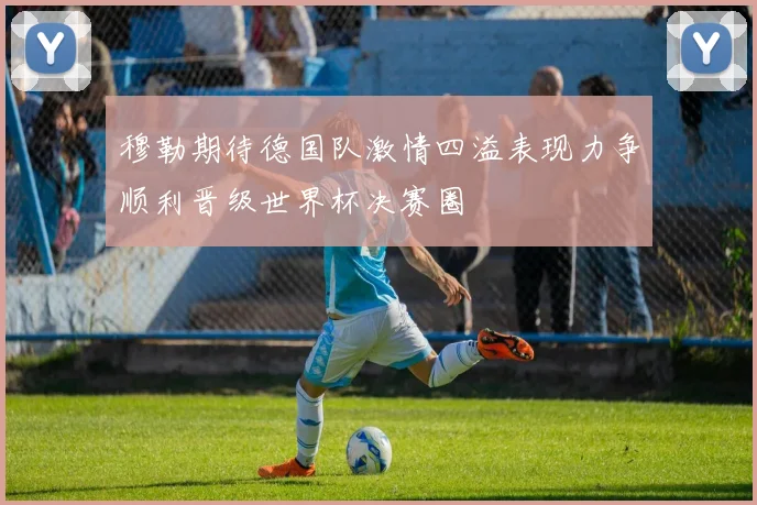 穆勒期待德国队激情四溢表现力争顺利晋级世界杯决赛圈