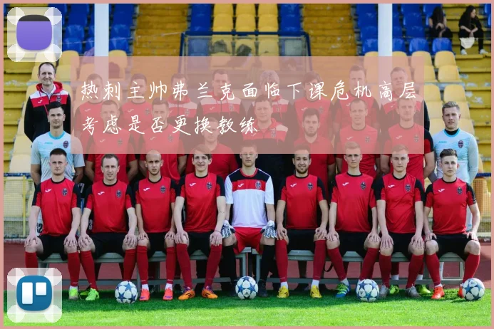 热刺主帅弗兰克面临下课危机高层考虑是否更换教练