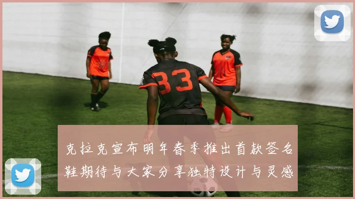 克拉克宣布明年春季推出首款签名鞋期待与大家分享独特设计与灵感