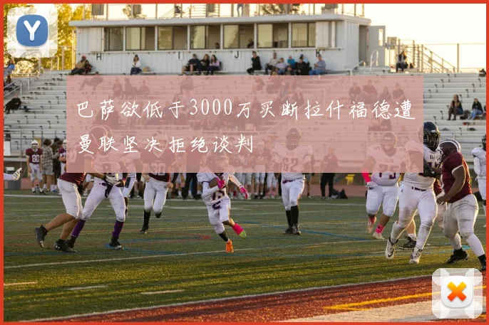巴萨欲低于3000万买断拉什福德遭曼联坚决拒绝谈判